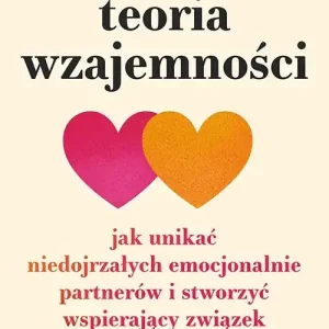 Teoria wzajemności. Jak unikać niedojrzałych emocjonalnie partnerów i stworzyć wspierający związek