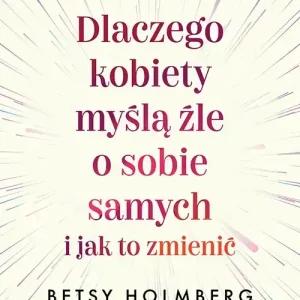 Dlaczego kobiety myślą źle o sobie samych i jak to zmienić