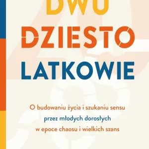 Dwudziestolatkowie. O budowaniu życia i szukaniu sensu przez młodych dorosłych w epoce chaosu i wielkich szans