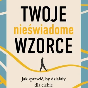 Twoje nieświadome wzorce. Jak sprawić, by działały dla ciebie