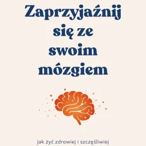 Zaprzyjaźnij się ze swoim mózgiem. Jak żyć zdrowiej i szczęśliwiej dzięki odkryciom neurobiologii