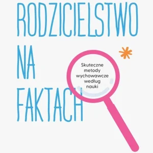 Rodzicielstwo na faktach. Skuteczne metody wychowawcze według nauki