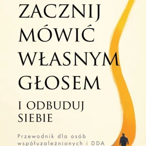 Zacznij mówić własnym głosem i odbuduj siebie. Przewodnik dla osób współuzależnionych i DDA
