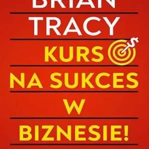 Kurs na sukces w biznesie! Mistrzowski poradnik Briana Tracy'ego