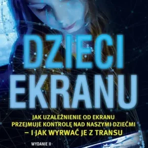 DZIECI EKRANU. Jak uzależnienie od ekranu przejmuje kontrolę nad naszymi dziećmi - i jak wyrwać je z