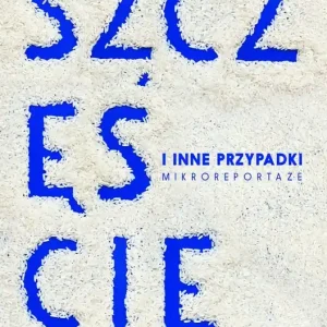 Szczęście i inne przypadki. Mikroreportaże