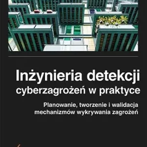 Inżynieria detekcji cyberzagrożeń w praktyce. Planowanie, tworzenie i walidacja mechanizmów wykrywania zagrożeń