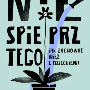 Nie spieprz tego! Jak zachować więź z dzieckiem