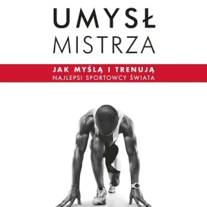 Umysł mistrza. Jak myślą i trenują najlepsi sportowcy świata