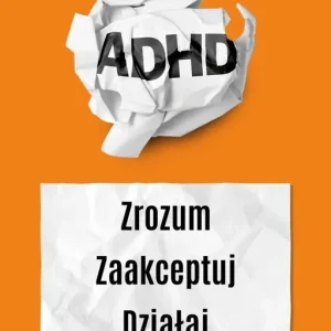 ADHD dla dorosłych. Zrozum. Zaakceptuj. Działaj