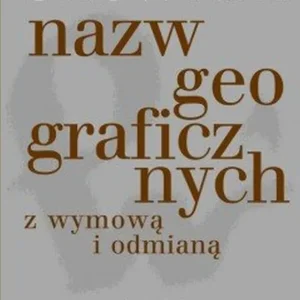 Słownik nazw geograficznych z odmianą i wyrazami pochodnymi
