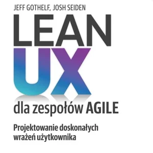 Lean UX dla zespołów Agile. Projektowane doskonałych wrażeń użytkownika. Wydanie III