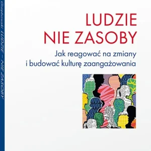 Ludzie - nie zasoby. Jak reagować na zmiany i budować kulturę zaangażowania
