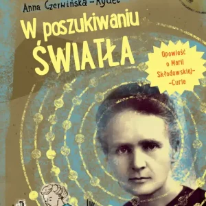 W poszukiwaniu światła Opowieść o Marii Skłodowskiej-Curie