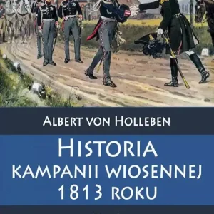 Historia kampanii wiosennej 1813 roku Tom I Geneza kampanii i jej przebieg do 26 kwietnia 1813 roku