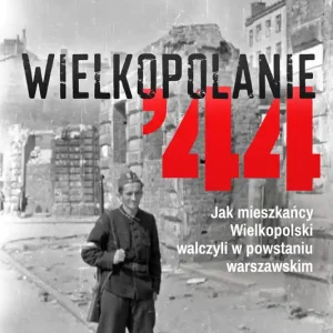 Wielkopolanie ‘44 Jak mieszkańcy Wielkopolski walczyli w powstaniu warszawskim