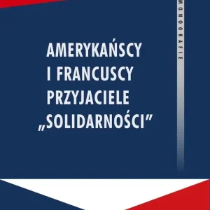 Amerykańscy i francuscy przyjaciele Solidarności Reakcje społeczne na „Solidarność” we Francji i USA w latach 1980-1989