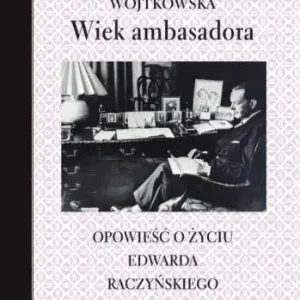 Wiek ambasadora Opowieść o życiu Edwarda Raczyńskiego