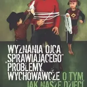 Wyznania ojca sprawiajacego problemy wychowawcze