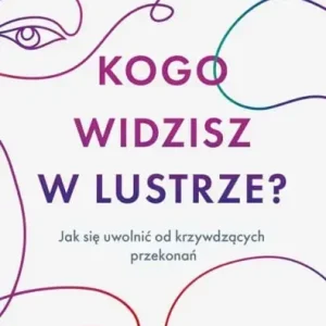 Kogo widzisz w lustrze? Jak się uwolnić od krzywdzących przekonań