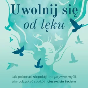 Uwolnij się od lęku. Jak pokonać niepokój i negatywne myśli, aby odzyskać spokój i cieszyć się życiem