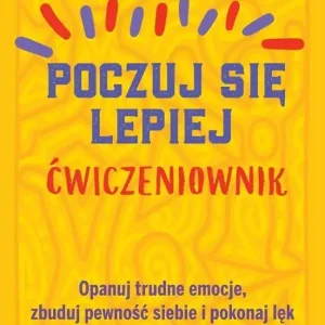 Poczuj się lepiej Ćwiczeniownik Opanuj trudne emocje, zbuduj pewność siebie i pokonaj lęk