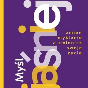 Myśl jaśniej! Zmień myślenie, a zmienisz swoje życie