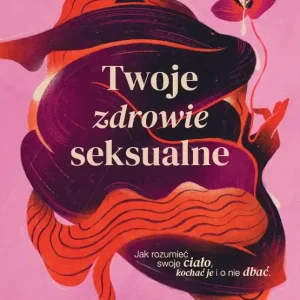 Twoje zdrowie seksualne Jak rozumieć swoje ciało, kochać je i o nie dbać