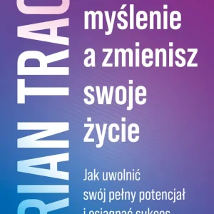 Zmień myślenie, a zmienisz swoje życie Jak uwolnić swój pełny potencjał i osiągnąć sukces