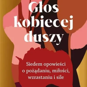 Głos kobiecej duszy. Siedem opowieści o pożądaniu, miłości, wzrastaniu i sile