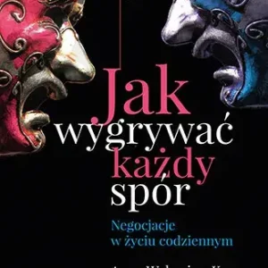 Jak wygrywać każdy spór. Negocjacje w życiu codziennym