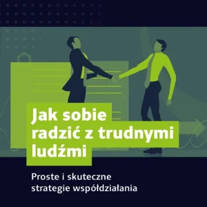 Jak sobie radzić z trudnymi ludźmi Proste i skuteczne strategie współdziałania