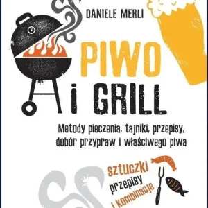 Piwo i grill Metody pieczenia, tajniki, przepisy, dobór przypraw i właściwego piwa