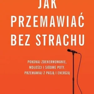 Jak przemawiać bez strachu Pokonaj zdenerwowanie, mdłości i siódme poty. Przemawiaj z pasją i energią