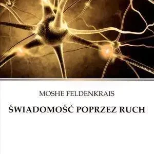 Świadomość poprzez ruch Proste ćwiczenia doskonalące zdrowie, sylwetkę, wzrok, wyobraźnię i świadomość siebie