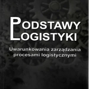 Podstawy logistyki. Uwarunkowania zarządzanie procesami logistycznymi