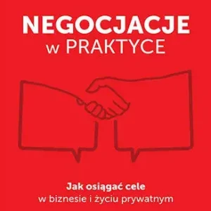 Negocjacje w praktyce. Jak osiągać cele w biznesie i życiu prywatnym