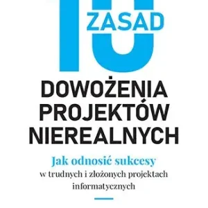 10 zasad dowożenia projektów nierealnych. Jak odnosić sukcesy w trudnych i złożonych projektach informatycznych