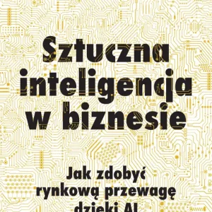 Sztuczna inteligencja w biznesie Jak zdobyć rynkową przewagę dzięki AI