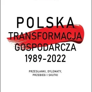 Polska transformacja gospodarcza 1989-2022 Przesłanki, dylematy, przebieg i skutki