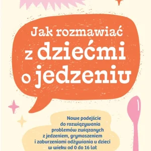 Jak rozmawiać z dziećmi o jedzeniu. Nowe podejście do rozwiązywania problemów związanych z jedzeniem, grymaszeniem i zaburzeniami odżywiania u dzieci w wieku 0 do 16 lat