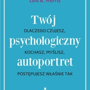 Twój psychologiczny autoportret. Dlaczego czujesz, kochasz, myślisz, postępujesz właśnie tak