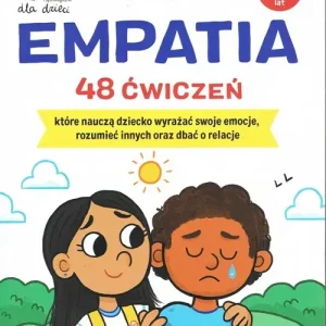 Empatia 48 ćwiczeń, które nauczą dziecko wyrażać swoje emocje, rozumieć innych i dbać o relacje