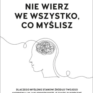 Nie wierz we wszystko co myślisz Dlaczego myślenie stanowi źródło twojego cierpienia i jak możesz je zakończyć.