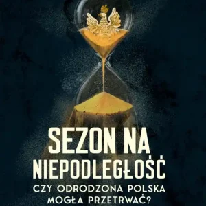 Sezon na niepodległość. Czy odrodzona Polska mogła przetrwać?