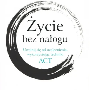 Życie bez nałogu Uwolnij się od uzależnienia, wykorzystując techniki ACT