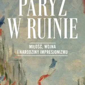Paryż w ruinie.. Miłość, wojna i narodziny impresjonizmu