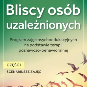 Bliscy osób uzależnionych. Scenariusze zajęć. Część 1 Program zajęć psychoedukacyjnych na podstawie terapii poznawczo-behawioralnej