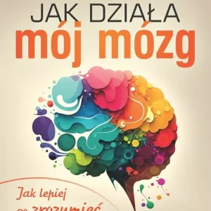 Jak działa mój mózg Jak lepiej go zrozumieć i utrzymać w zdrowiu
