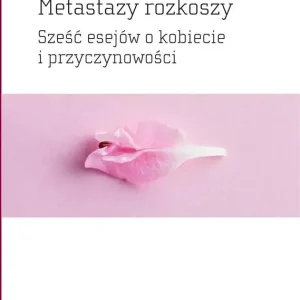 Metastazy rozkoszy Sześć esejów o kobiecie i przyczynowości